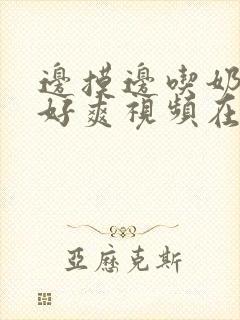 边摸边吃奶边做好爽视频在线观看