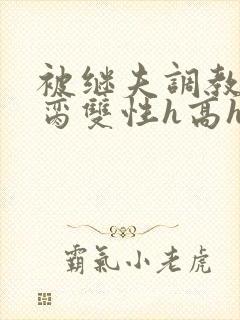 被继夫调教成禁脔双性h高h