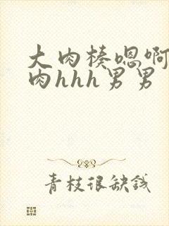 大肉楱嗯啊h高肉hhh男男