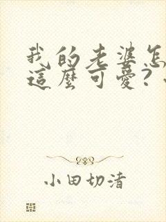 我的老婆怎么能这么可爱? 小说阅读