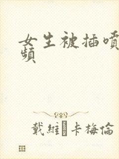 女生被插喷水视频