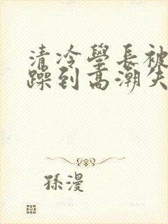 清冷学长被爆c躁到高潮失禁漫