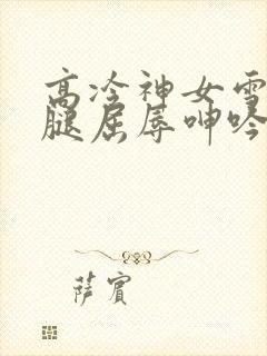 高冷神女雪白双腿屈辱呻吟娇喘小说封面