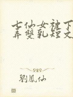 七仙女被下药玩弄双乳短文