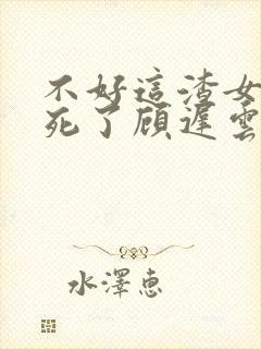 不好这渣女要虐死了顾迟云全文