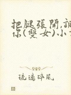 把腿张开,调教你(双女)小说