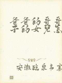 爸爸的哥哥的儿子的女儿怎么称呼