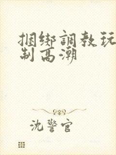 捆绑调教玩弄强制高潮