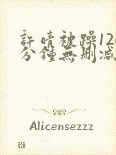 许晴被躁120分钟无删减电影