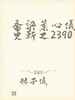 乔梁叶心仪超前更新之2390章节