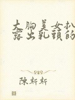 大胸美女扒开胸露出乳头的视频