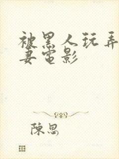 被黑人玩弄的人妻电影