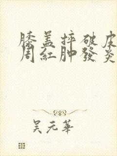 膝盖摔破皮了四周红肿发炎了怎么办