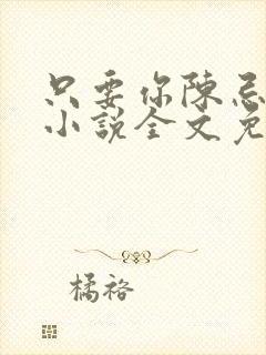 只要你陈忌周芙小说全文免费阅读