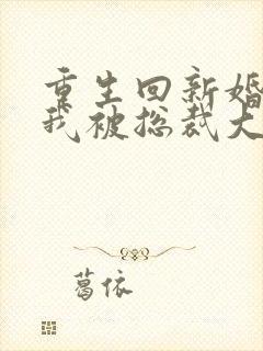 重生回新婚夜,我被总裁大叔宠翻了全文