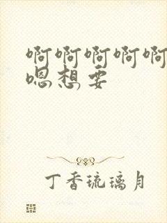 啊啊啊啊啊嗯嗯嗯想要