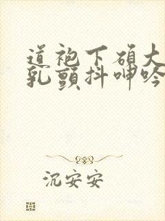 道袍下硕大的双乳颤抖呻吟电影