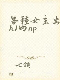 各种女主出轨(h)肉np