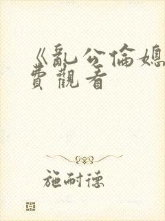 《乱公伦媳》免费观看