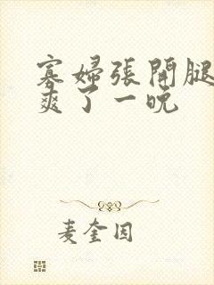 寡妇张开腿让我爽了一晚