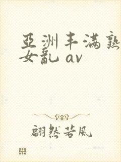 亚洲丰满熟妇熟女乱 av