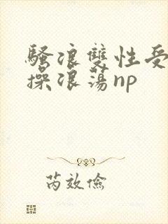 骚浪双性受多人操浪荡np封面