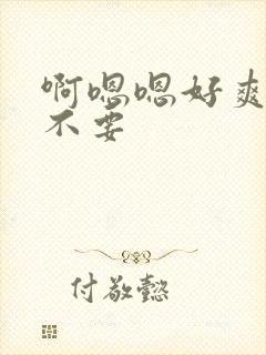 啊嗯嗯好爽啊 不要封面