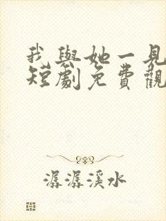 我与她一见钟情短剧免费观看全集