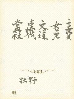 当虐文女主修了杀戮道免费版绝情坑主