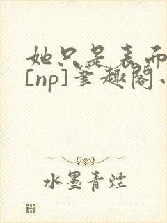 她只是表面清纯[np]笔趣阁小说