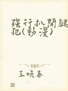 强行扒开腿,侵犯(动漫)