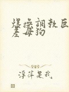 爆操调教巨搔反差母狗