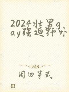 2024壮男gay强迫野外xx