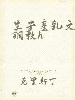 生子产乳文双性调教h