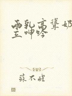 两乳高耸奶头挺立呻吟