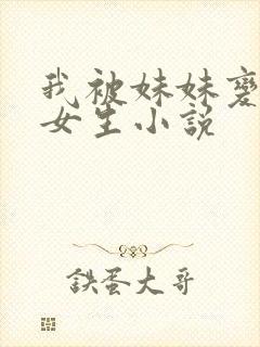 我被妹妹变成了女生小说