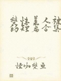 双性美人被爆炒的短篇合集