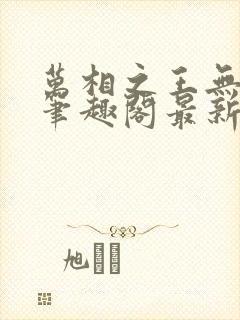 万相之王无弹窗笔趣阁最新章节列表