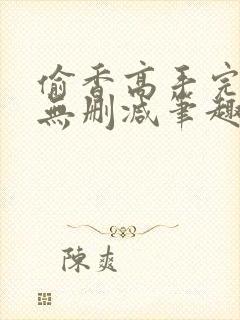 偷香高手完整版无删减笔趣阁无弹窗