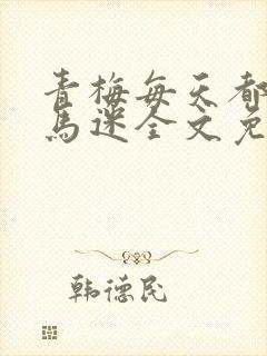 青梅每天都被竹马迷全文免费阅读