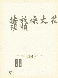 播放操大花逼的视频