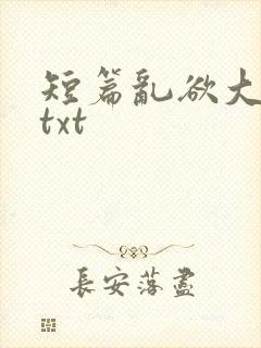短篇乱欲大杂烩txt