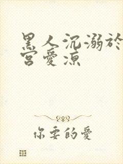 黑人沉溺于人妻宫爱凉