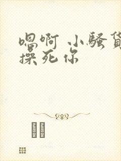 嗯啊 小骚货 操死你