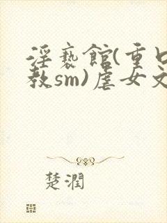 淫亵馆(重口调教sm)虐女文