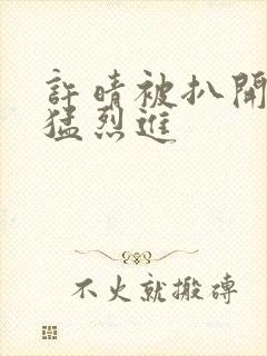 许晴被扒开双腿猛烈进封面