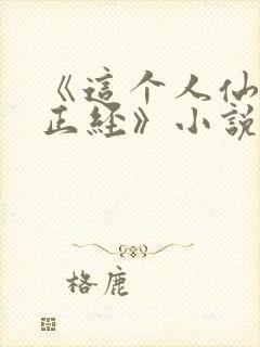 《这个人仙太过正经》小说