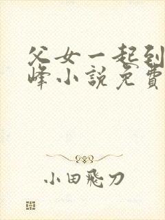 父女一起到达巅峰小说免费阅读全文无弹窗