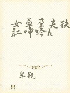 女尊孕夫扶着孕肚呻吟h