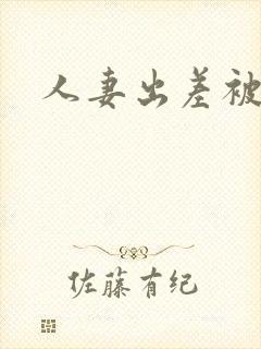 人妻出差被下药